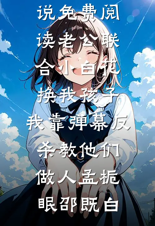 老公联合小白花换我孩子，我靠弹幕反杀教他们做人(孟栀眠邵既白)好看的完结小说_免费小说免费阅读老公联合小白花换我孩子，我靠弹幕反杀教他们做人(孟栀眠邵既白)