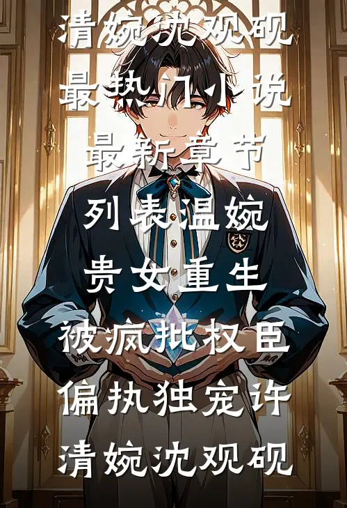 温婉贵女重生，被疯批权臣偏执独宠许清婉沈观砚最热门小说_最新章节列表温婉贵女重生，被疯批权臣偏执独宠许清婉沈观砚