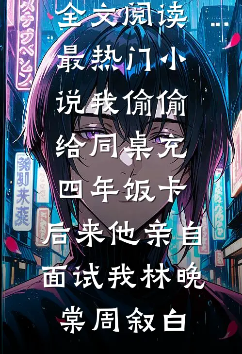 我偷偷给同桌充四年饭卡，后来他亲自面试我林晚棠周叙白最新小说全文阅读_最热门小说我偷偷给同桌充四年饭卡，后来他亲自面试我(林晚棠周叙白)