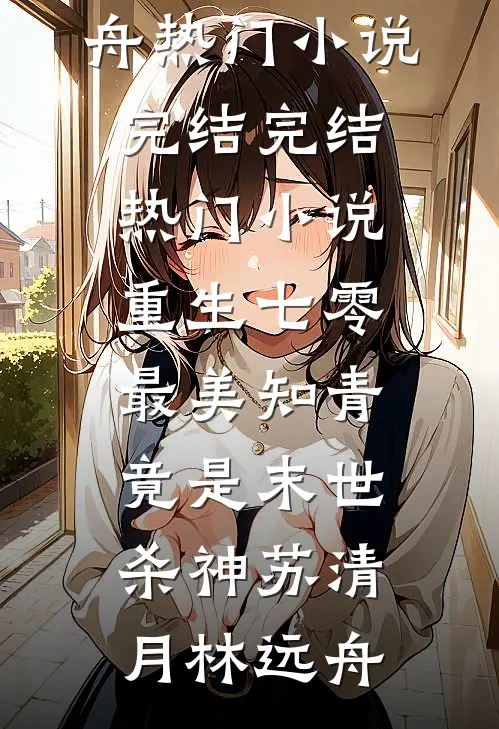 重生七零：最美知青竟是末世杀神(苏清月林远舟)热门小说完结_完结热门小说重生七零：最美知青竟是末世杀神苏清月林远舟