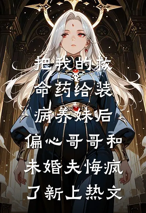 把我的救命药给装病养妹后，偏心哥哥和未婚夫悔疯了新上热文