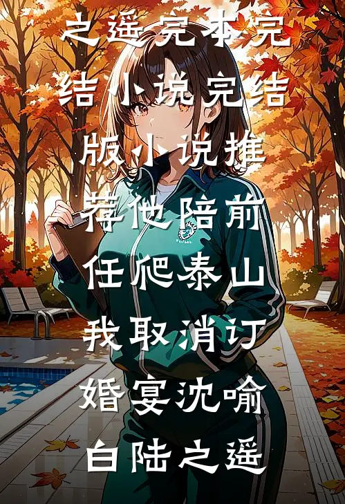 他陪前任爬泰山，我取消订婚宴沈喻白陆之遥完本完结小说_完结版小说推荐他陪前任爬泰山，我取消订婚宴(沈喻白陆之遥)