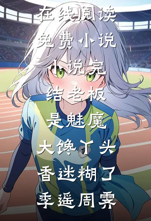 老板是魅魔，大馋丫头香迷糊了季遥周霁在线阅读免费小说_小说完结老板是魅魔，大馋丫头香迷糊了(季遥周霁)