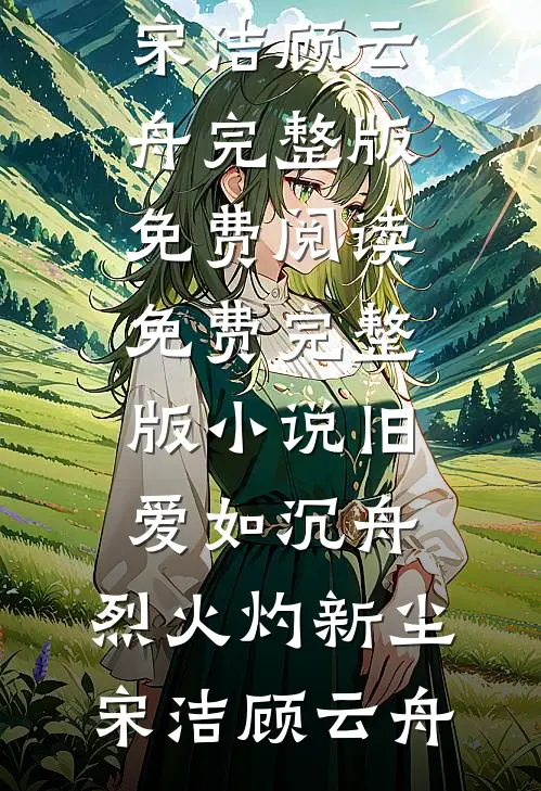 旧爱如沉舟，烈火灼新尘宋洁顾云舟完整版免费阅读_免费完整版小说旧爱如沉舟，烈火灼新尘(宋洁顾云舟)