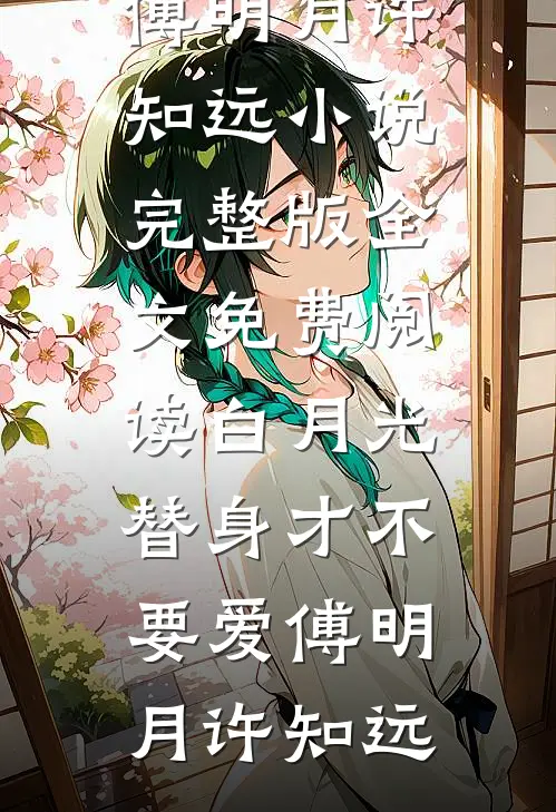 白月光替身才不要爱(傅明月许知远)小说完整版_全文免费阅读白月光替身才不要爱(傅明月许知远)