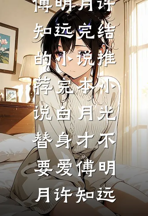 白月光替身才不要爱(傅明月许知远)完结的小说_推荐完本小说白月光替身才不要爱(傅明月许知远)