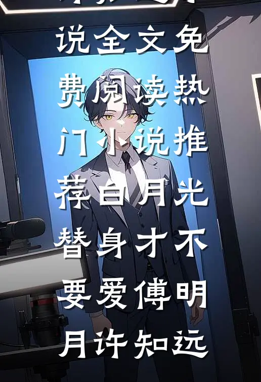白月光替身才不要爱傅明月许知远小说全文免费阅读_热门小说推荐白月光替身才不要爱(傅明月许知远)