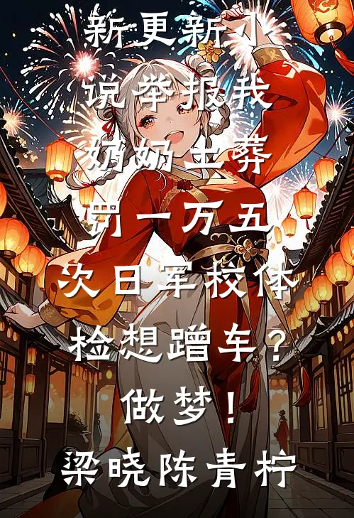 举报我奶奶土葬罚一万五，次日军校体检想蹭车？做梦！梁晓陈青柠免费小说在线阅读_最新更新小说举报我奶奶土葬罚一万五，次日军校体检想蹭车？做梦！梁晓陈青柠