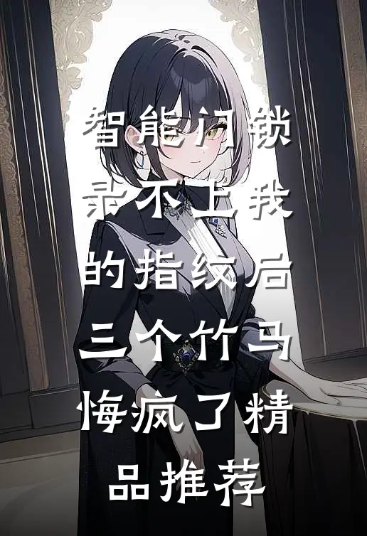 智能门锁录不上我的指纹后，三个竹马悔疯了精品推荐
