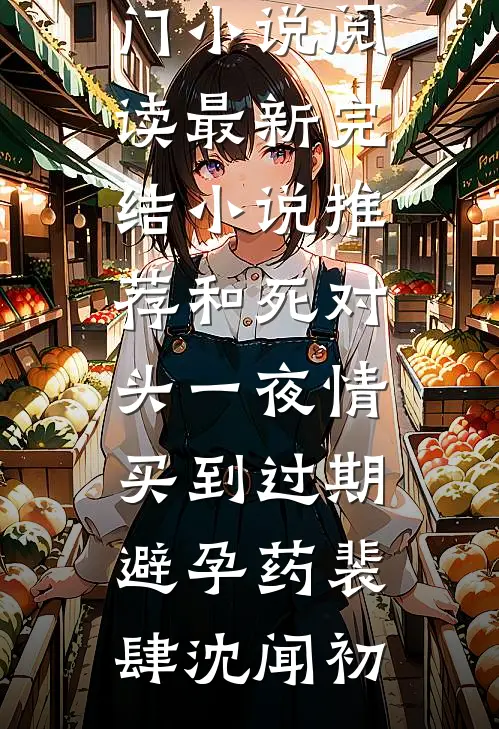 和死对头一夜情，买到过期避孕药(裴肆沈闻初)热门小说阅读_最新完结小说推荐和死对头一夜情，买到过期避孕药裴肆沈闻初