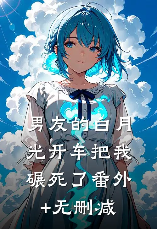 男友的白月光开车把我碾死了番外+无删减