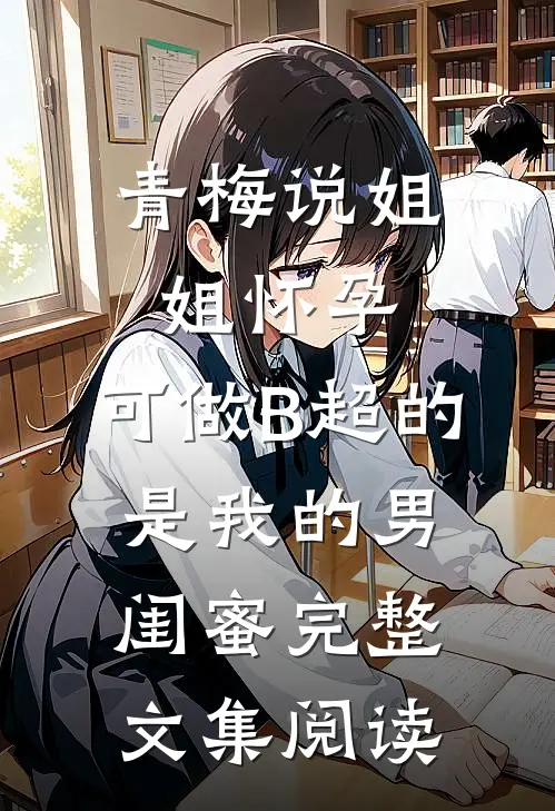青梅说姐姐怀孕，可做B超的是我的男闺蜜完整文集阅读