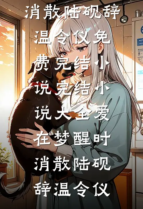 爱在梦醒时消散陆砚辞温令仪免费完结小说_完结小说大全爱在梦醒时消散(陆砚辞温令仪)