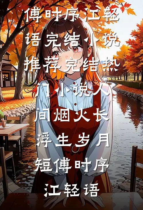 人间烟火长，浮生岁月短(傅时序江轻语)完结小说推荐_完结热门小说人间烟火长，浮生岁月短(傅时序江轻语)