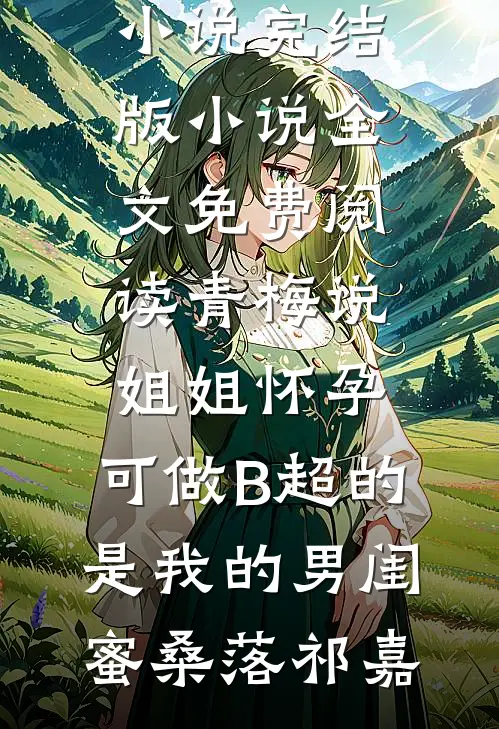 青梅说姐姐怀孕，可做B超的是我的男闺蜜桑落祁嘉完本热门小说_完结版小说全文免费阅读青梅说姐姐怀孕，可做B超的是我的男闺蜜桑落祁嘉