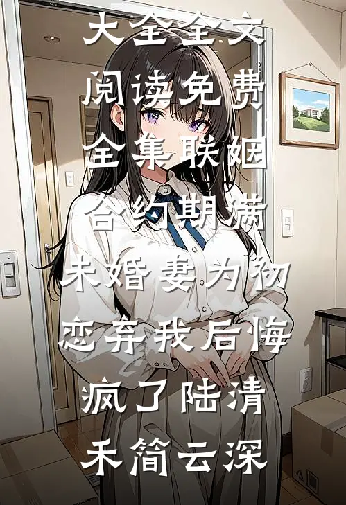 联姻合约期满，未婚妻为初恋弃我后悔疯了(陆清禾简云深)完本小说大全_全文阅读免费全集联姻合约期满，未婚妻为初恋弃我后悔疯了(陆清禾简云深)