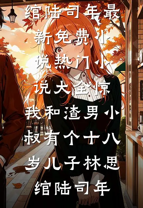 惊，我和渣男小叔有个十八岁儿子(林思绾陆司年)最新免费小说_热门小说大全惊，我和渣男小叔有个十八岁儿子(林思绾陆司年)