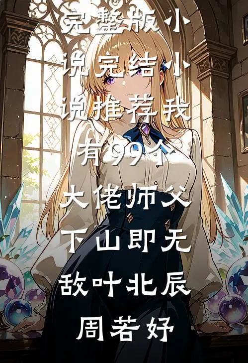 我有99个大佬师父，下山即无敌(叶北辰周若妤)免费阅读完整版小说_完结小说推荐我有99个大佬师父，下山即无敌(叶北辰周若妤)