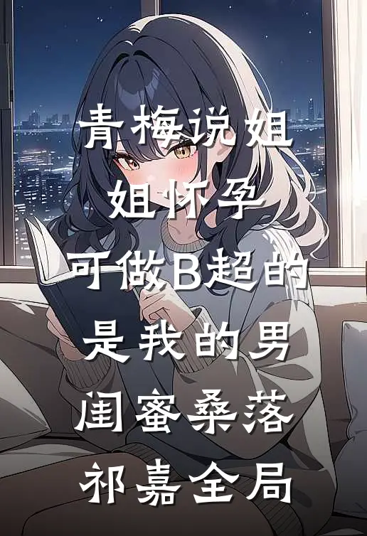 青梅说姐姐怀孕，可做B超的是我的男闺蜜桑落祁嘉全局