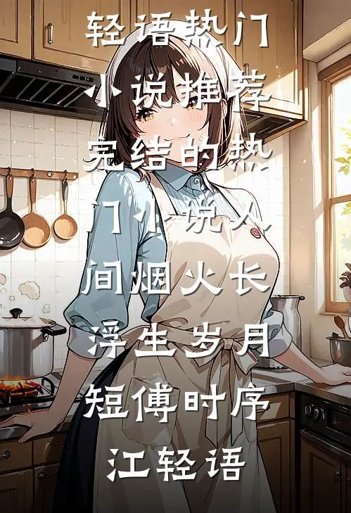 人间烟火长，浮生岁月短傅时序江轻语热门小说推荐_完结的热门小说人间烟火长，浮生岁月短傅时序江轻语