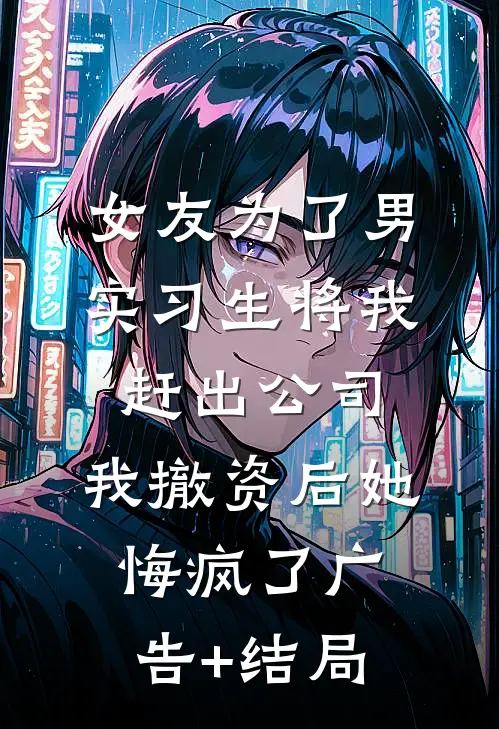 女友为了男实习生将我赶出公司，我撤资后她悔疯了广告+结局