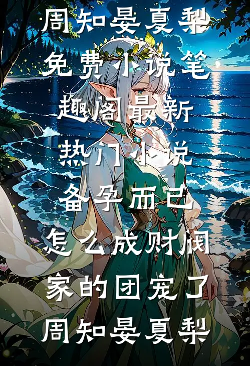 备孕而已，怎么成财阀家的团宠了(周知晏夏梨)免费小说笔趣阁_最新热门小说备孕而已，怎么成财阀家的团宠了周知晏夏梨