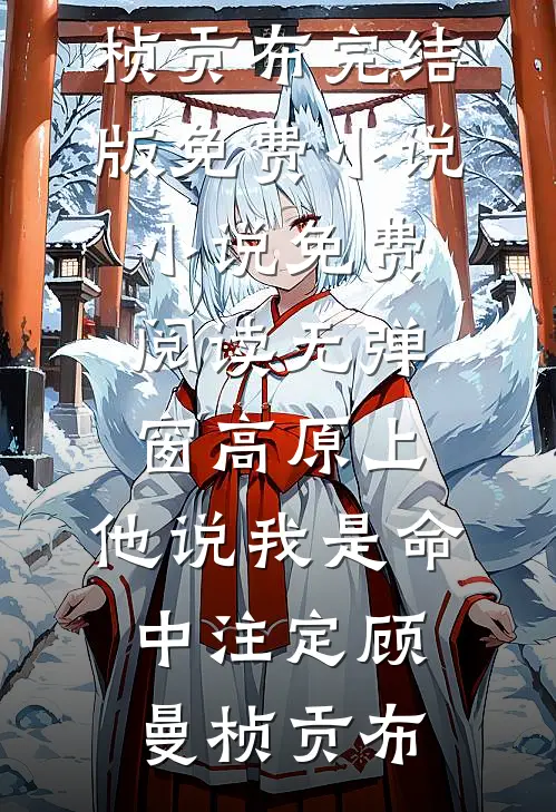 高原上，他说我是命中注定顾曼桢贡布完结版免费小说_小说免费阅读无弹窗高原上，他说我是命中注定顾曼桢贡布