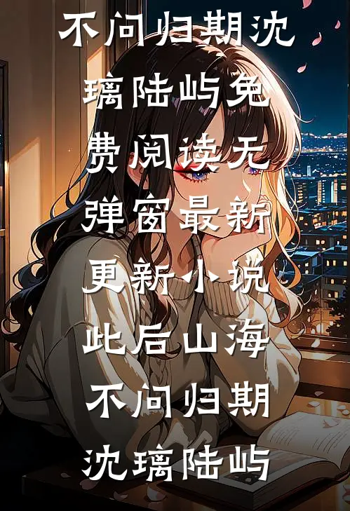 此后山海，不问归期沈璃陆屿免费阅读无弹窗_最新更新小说此后山海，不问归期沈璃陆屿