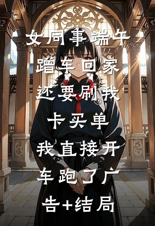 女同事端午蹭车回家，还要刷我卡买单，我直接开车跑了广告+结局