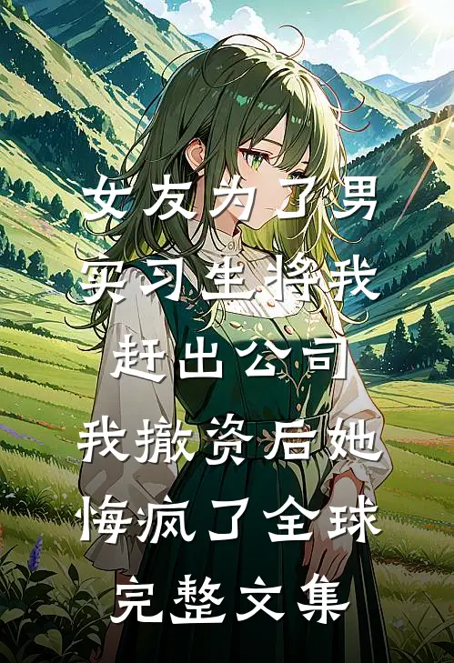 女友为了男实习生将我赶出公司，我撤资后她悔疯了全球完整文集
