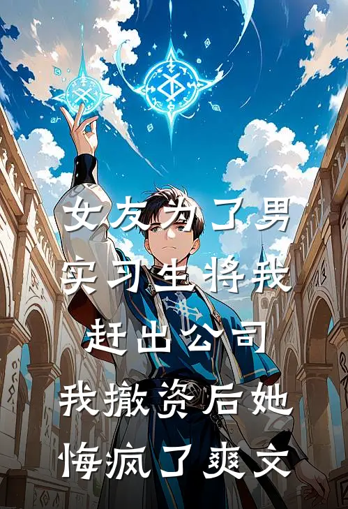 女友为了男实习生将我赶出公司，我撤资后她悔疯了爽文
