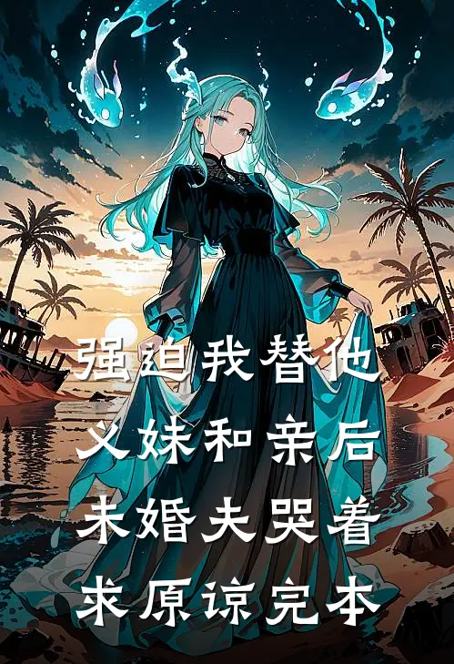 强迫我替他义妹和亲后，未婚夫哭着求原谅完本