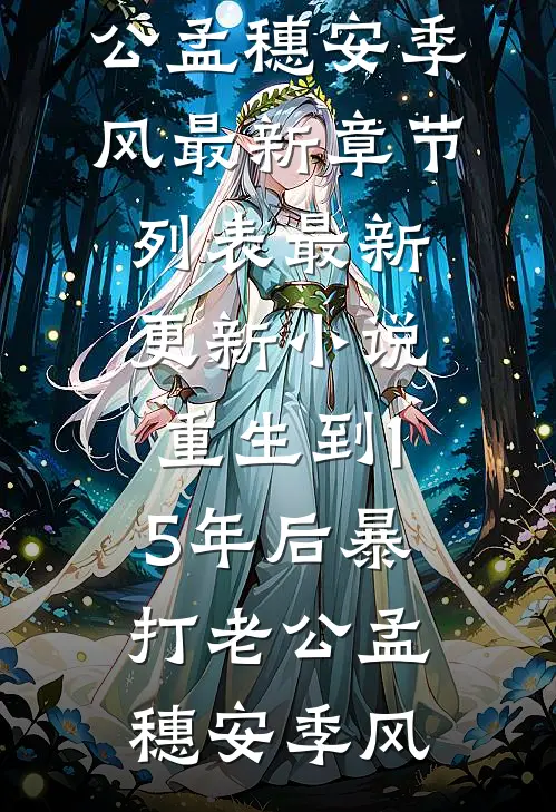 重生到15年后暴打老公(孟穗安季风)最新章节列表_最新更新小说重生到15年后暴打老公孟穗安季风
