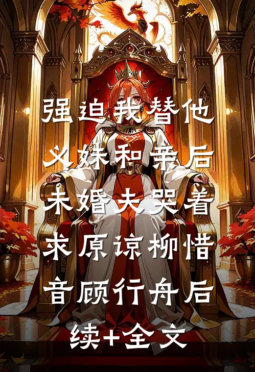 强迫我替他义妹和亲后，未婚夫哭着求原谅柳惜音顾行舟后续+全文