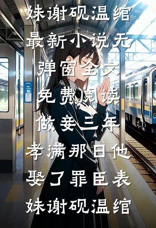 做妾三年，孝满那日他娶了罪臣表妹谢砚温绾最新小说_无弹窗全文免费阅读做妾三年，孝满那日他娶了罪臣表妹谢砚温绾