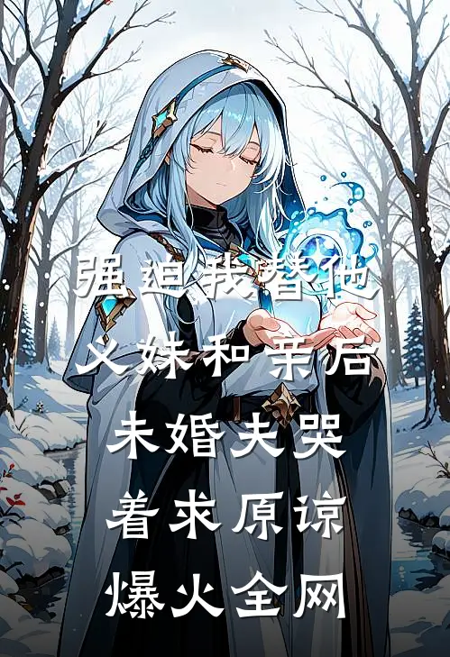强迫我替他义妹和亲后，未婚夫哭着求原谅爆火全网
