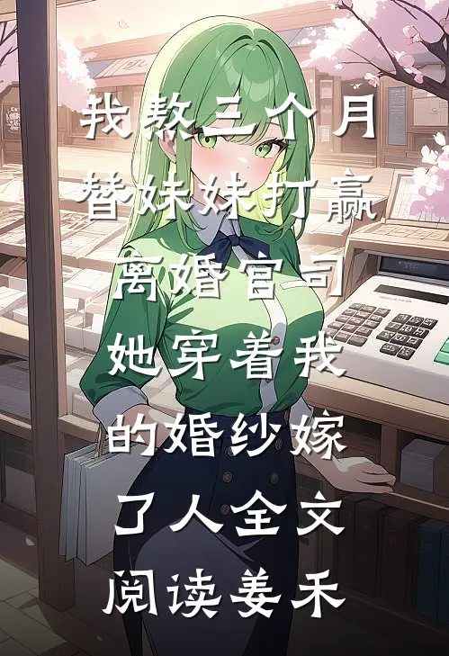 我熬三个月替妹妹打赢离婚官司，她穿着我的婚纱嫁了人全文阅读姜禾