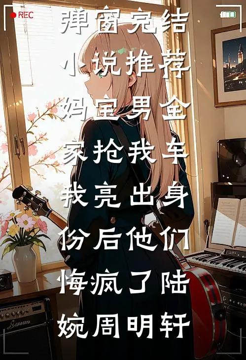 妈宝男全家抢我车，我亮出身份后他们悔疯了陆婉周明轩小说免费阅读无弹窗_完结小说推荐妈宝男全家抢我车，我亮出身份后他们悔疯了(陆婉周明轩)