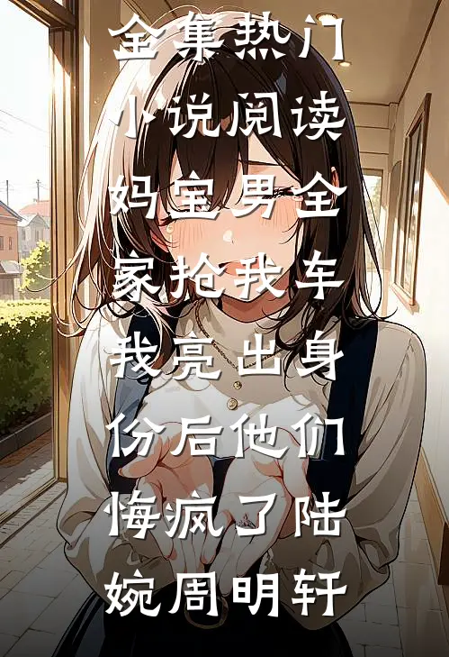 妈宝男全家抢我车，我亮出身份后他们悔疯了(陆婉周明轩)免费小说全集_热门小说阅读妈宝男全家抢我车，我亮出身份后他们悔疯了陆婉周明轩