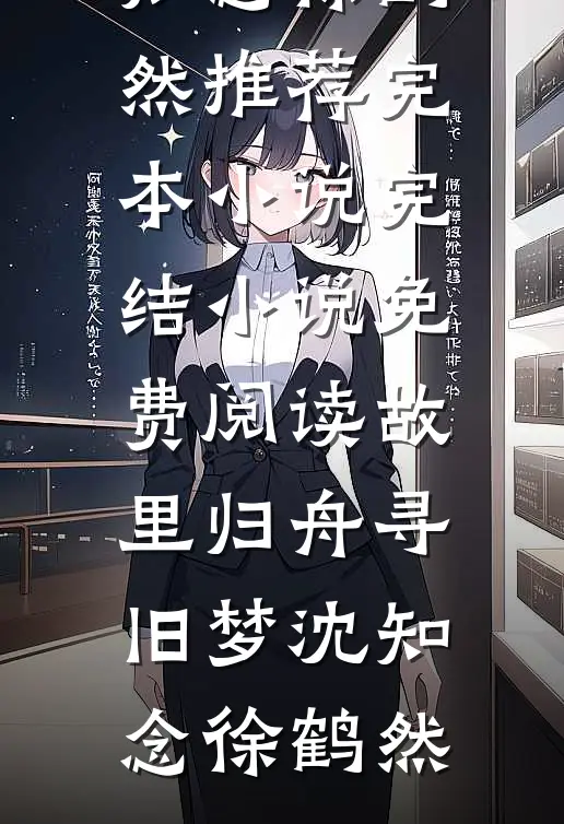 故里归舟寻旧梦沈知念徐鹤然推荐完本小说_完结小说免费阅读故里归舟寻旧梦沈知念徐鹤然