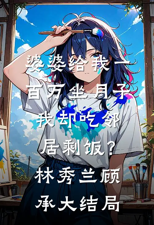 婆婆给我一百万坐月子，我却吃邻居剩饭？林秀兰顾承大结局