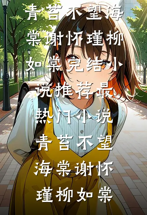 青苔不望海棠谢怀瑾柳如棠完结小说推荐_最热门小说青苔不望海棠(谢怀瑾柳如棠)