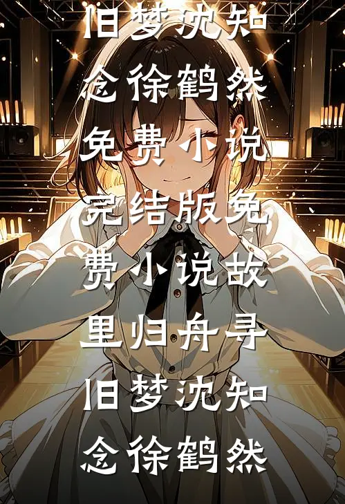 故里归舟寻旧梦沈知念徐鹤然免费小说完结版_免费小说故里归舟寻旧梦沈知念徐鹤然