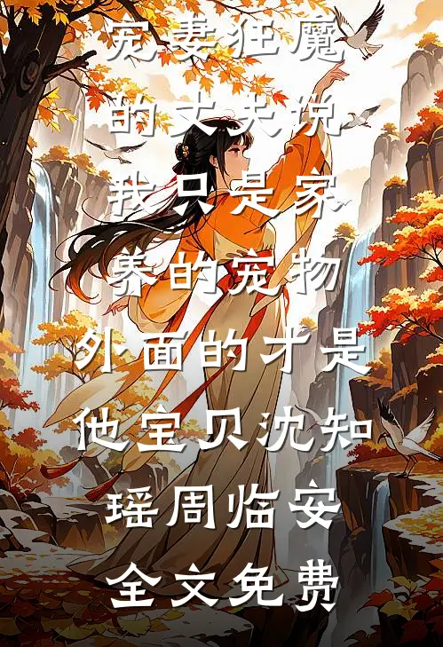 宠妻狂魔的丈夫说我只是家养的宠物，外面的才是他宝贝沈知瑶周临安全文免费