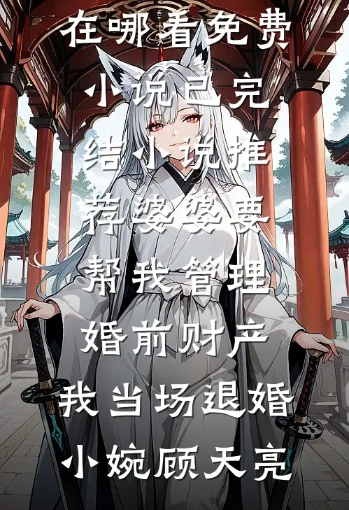 婆婆要帮我管理婚前财产，我当场退婚(小婉顾天亮)在哪看免费小说_已完结小说推荐婆婆要帮我管理婚前财产，我当场退婚(小婉顾天亮)