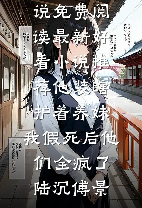 他装瞎护着养妹，我假死后他们全疯了(陆沉傅景)无弹窗小说免费阅读_最新好看小说推荐他装瞎护着养妹，我假死后他们全疯了(陆沉傅景)
