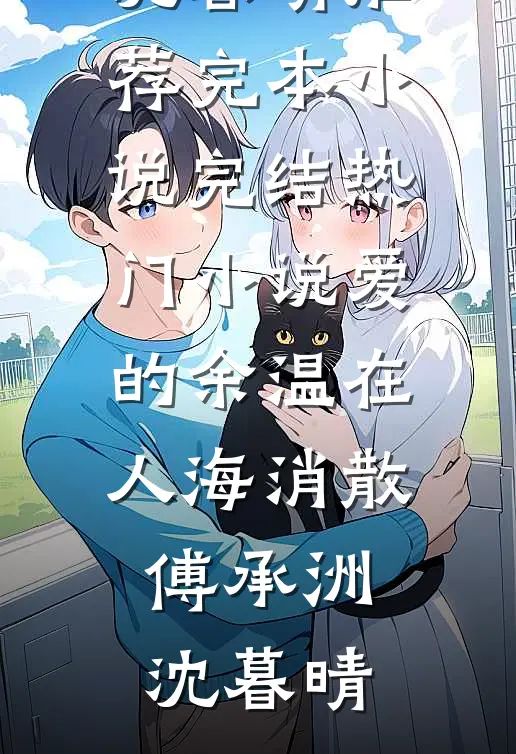 爱的余温在人海消散傅承洲沈暮晴推荐完本小说_完结热门小说爱的余温在人海消散(傅承洲沈暮晴)