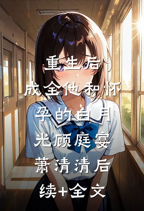 重生后，成全他和怀孕的白月光顾庭宴萧清清后续+全文
