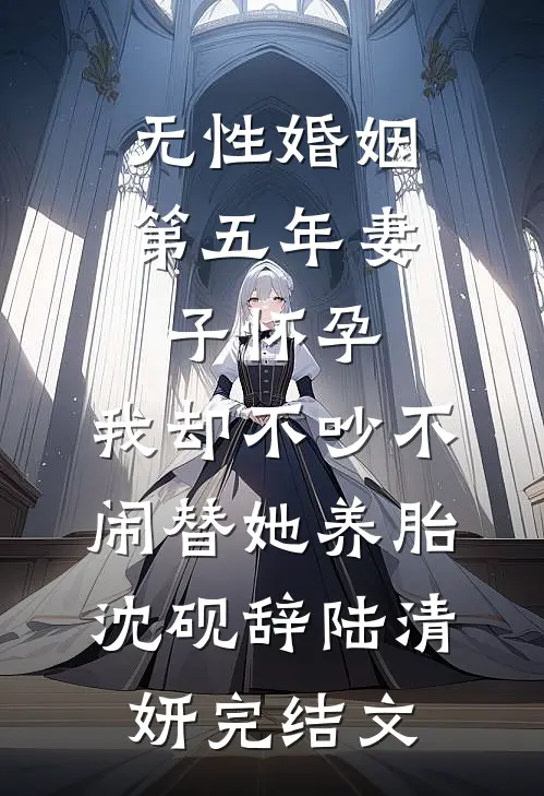 无性婚姻第五年妻子怀孕，我却不吵不闹替她养胎沈砚辞陆清妍完结文