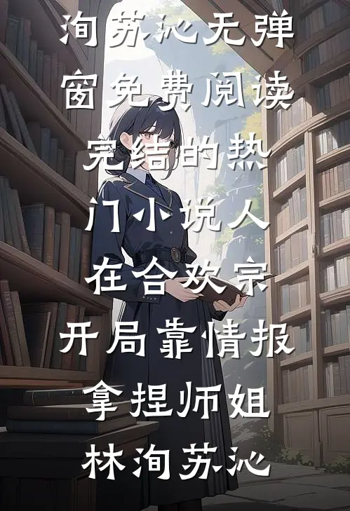 人在合欢宗，开局靠情报拿捏师姐林洵苏沁无弹窗免费阅读_完结的热门小说人在合欢宗，开局靠情报拿捏师姐林洵苏沁